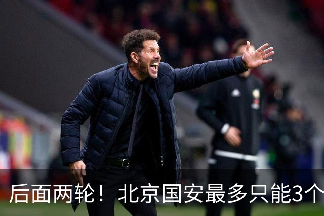 后面两轮！北京国安最多只能3个外援来打 而在足协杯赛前，还有国家队的比赛